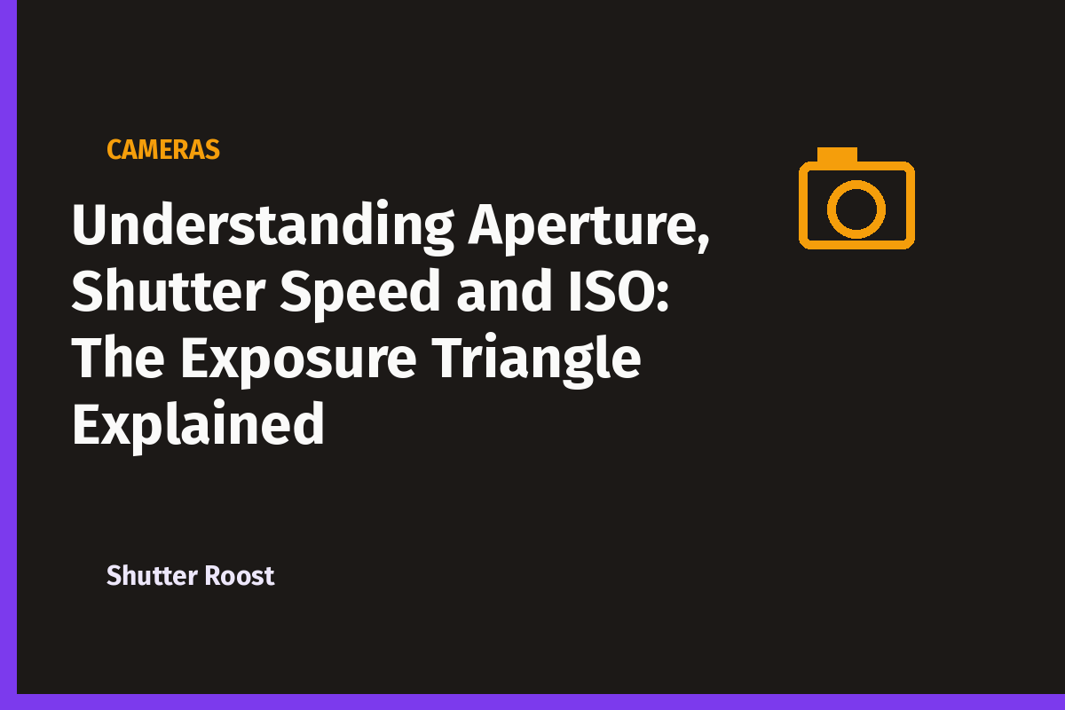 Understanding Aperture, Shutter Speed and ISO: The Exposure Triangle Explained